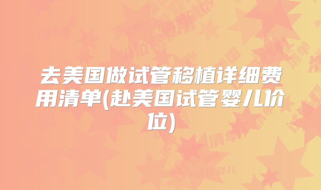 去美国做试管移植详细费用清单(赴美国试管婴儿价位)