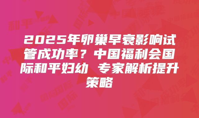 2025年卵巢早衰影响试管成功率？中国福利会国际和平妇幼 专家解析提升策略