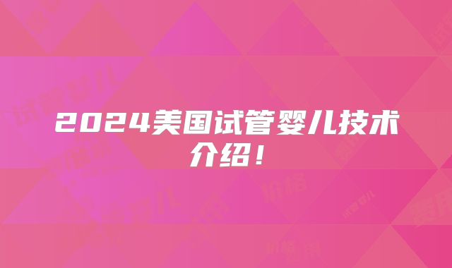 2024美国试管婴儿技术介绍!