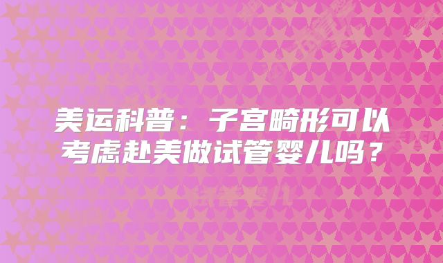 美运科普：子宫畸形可以考虑赴美做试管婴儿吗？