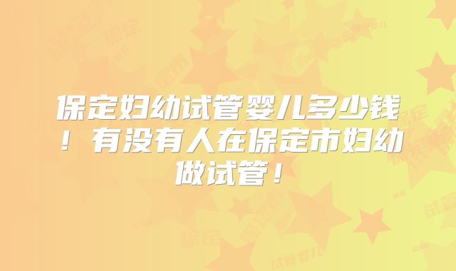 保定妇幼试管婴儿多少钱！有没有人在保定市妇幼做试管！