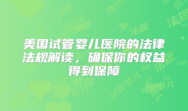 美国试管婴儿医院的法律法规解读，确保你的权益得到保障