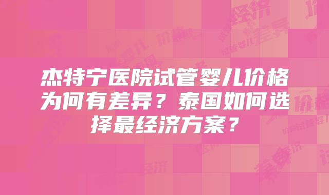 杰特宁医院试管婴儿价格为何有差异？泰国如何选择最经济方案？