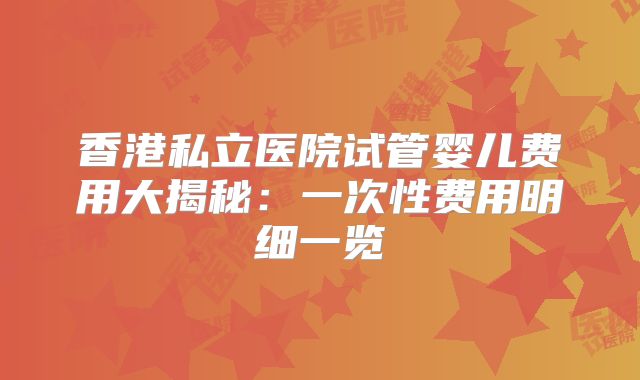 香港私立医院试管婴儿费用大揭秘：一次性费用明细一览