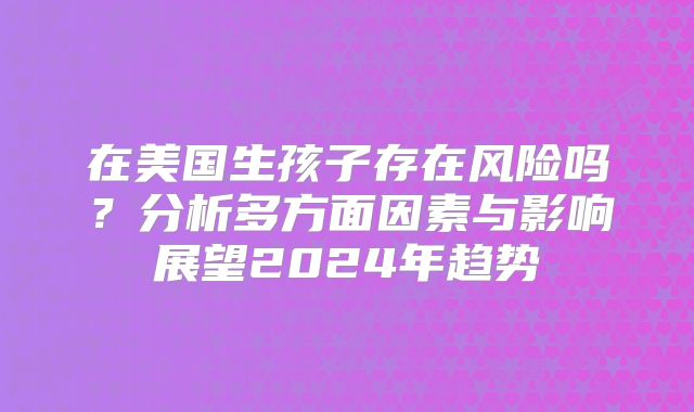 在美国生孩子存在风险吗？分析多方面因素与影响展望2024年趋势