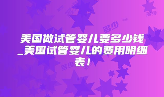 美国做试管婴儿要多少钱_美国试管婴儿的费用明细表！