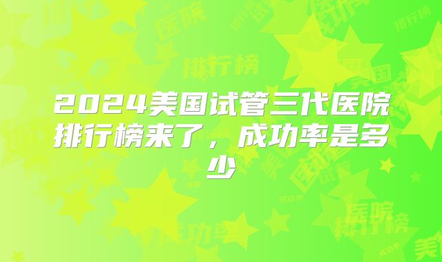 2024美国试管三代医院排行榜来了，成功率是多少