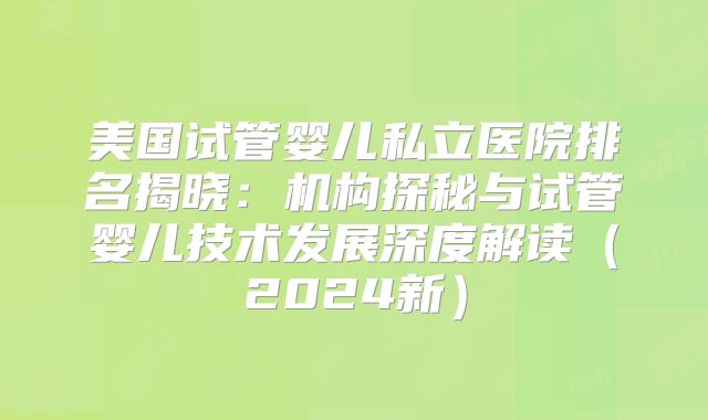 美国试管婴儿私立医院排名揭晓：机构探秘与试管婴儿技术发展深度解读（2024新）