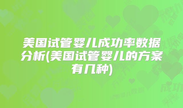 美国试管婴儿成功率数据分析(美国试管婴儿的方案有几种)