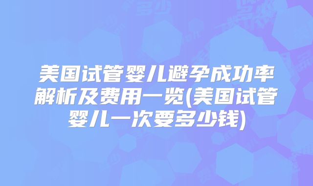 美国试管婴儿避孕成功率解析及费用一览(美国试管婴儿一次要多少钱)