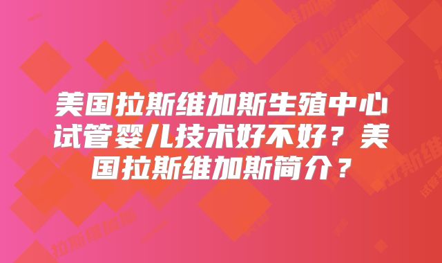 美国拉斯维加斯生殖中心试管婴儿技术好不好？美国拉斯维加斯简介？