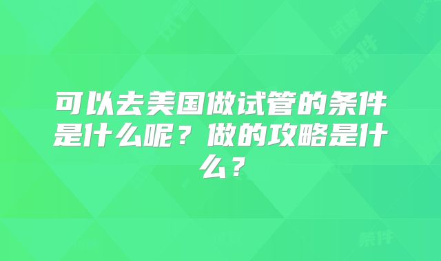 可以去美国做试管的条件是什么呢？做的攻略是什么？