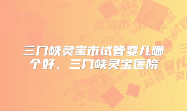 三门峡灵宝市试管婴儿哪个好，三门峡灵宝医院