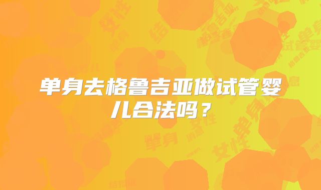 单身去格鲁吉亚做试管婴儿合法吗？
