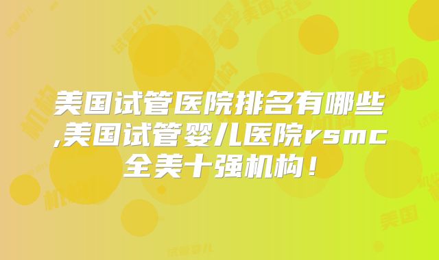 美国试管医院排名有哪些,美国试管婴儿医院rsmc全美十强机构！