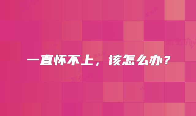 一直怀不上，该怎么办？