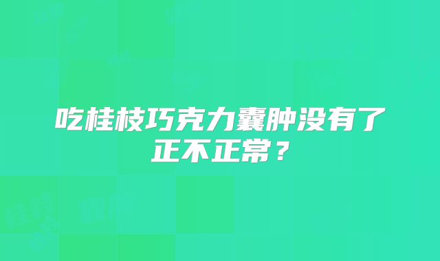 吃桂枝巧克力囊肿没有了正不正常？