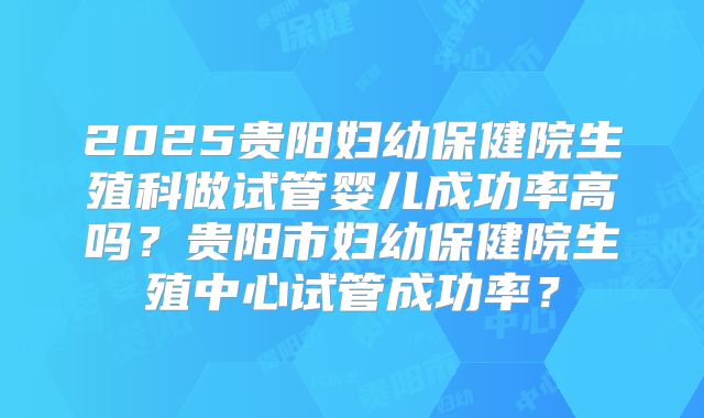 2025贵阳妇幼保健院生殖科做试管婴儿成功率高吗?贵阳市妇幼保健院生殖中心试管成功率?