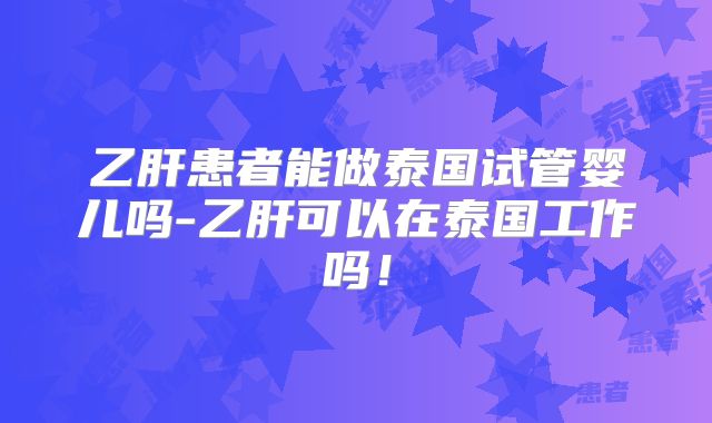 乙肝患者能做泰国试管婴儿吗-乙肝可以在泰国工作吗！