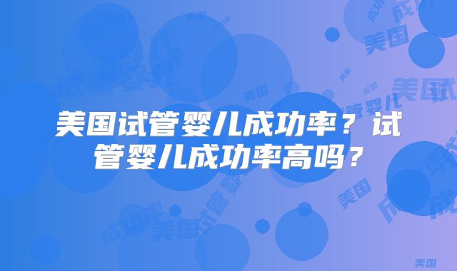 美国试管婴儿成功率?试管婴儿成功率高吗?