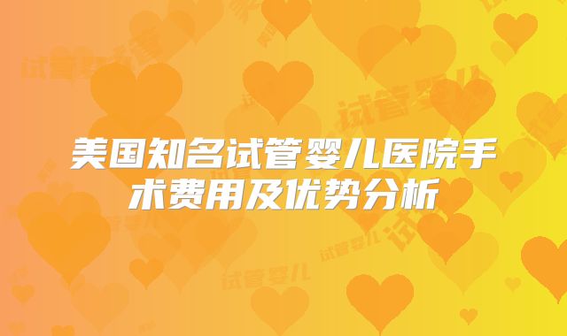 美国知名试管婴儿医院手术费用及优势分析