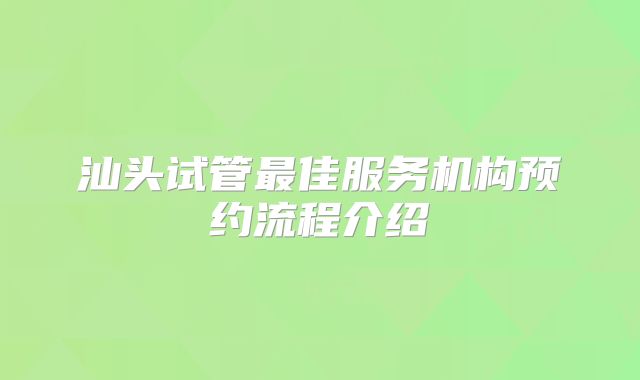 汕头试管最佳服务机构预约流程介绍
