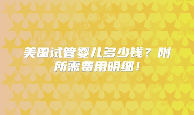 美国试管婴儿多少钱?附所需费用明细!