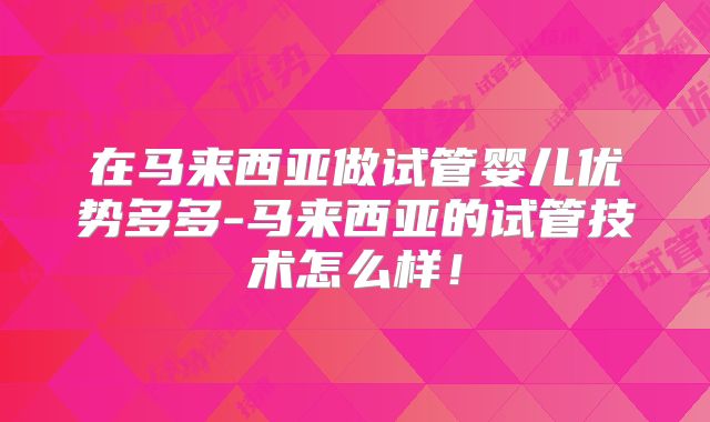 在马来西亚做试管婴儿优势多多-马来西亚的试管技术怎么样!
