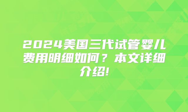2024美国三代试管婴儿费用明细如何？本文详细介绍!