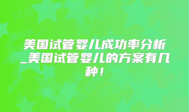 美国试管婴儿成功率分析_美国试管婴儿的方案有几种!