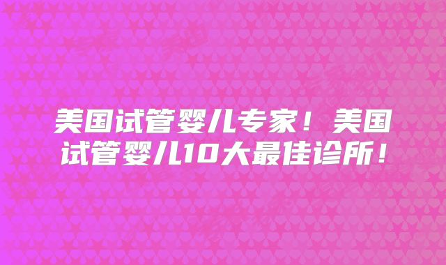 美国试管婴儿专家！美国试管婴儿10大最佳诊所！