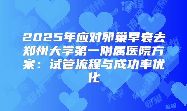 2025年应对卵巢早衰去郑州大学第一附属医院方案:试管流程与成功率优化