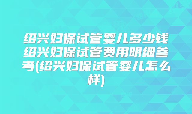 绍兴妇保试管婴儿多少钱绍兴妇保试管费用明细参考(绍兴妇保试管婴儿怎么样)