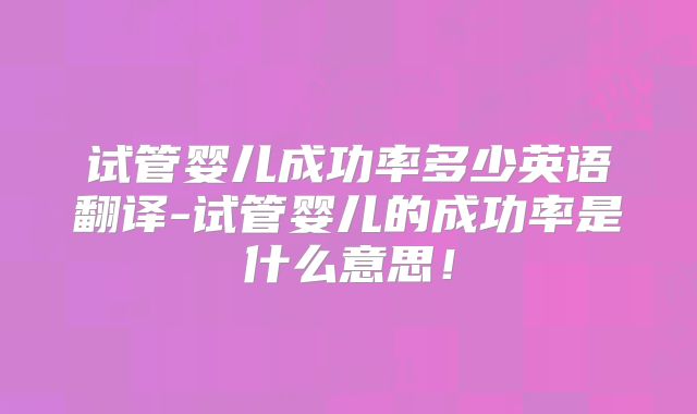试管婴儿成功率多少英语翻译-试管婴儿的成功率是什么意思！