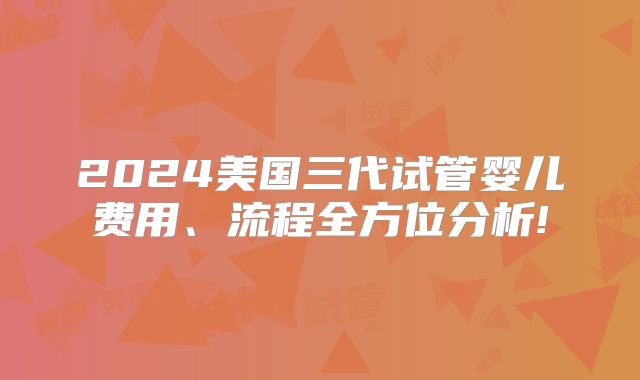 2024美国三代试管婴儿费用、流程全方位分析!
