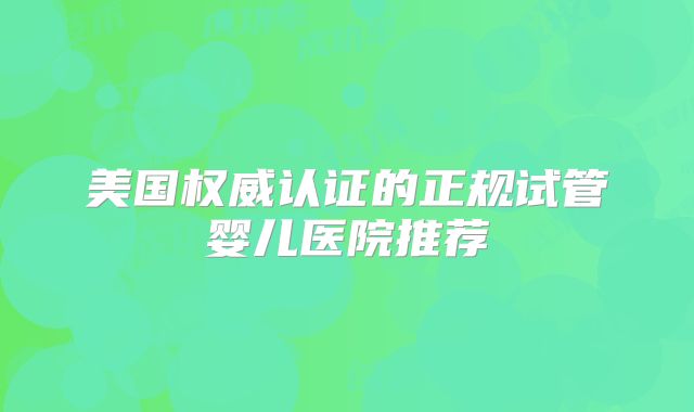 美国权威认证的正规试管婴儿医院推荐
