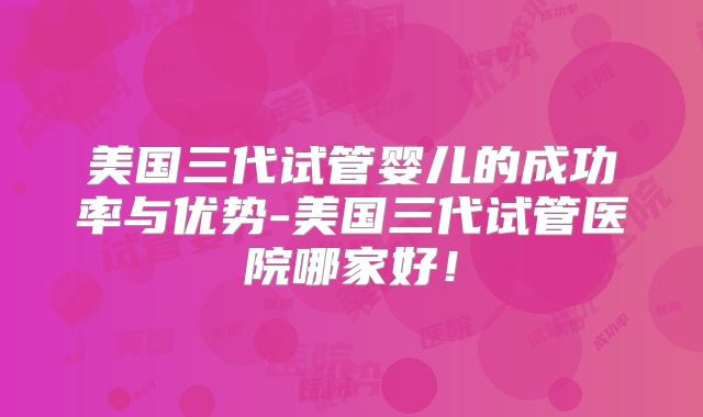 美国三代试管婴儿的成功率与优势-美国三代试管医院哪家好！