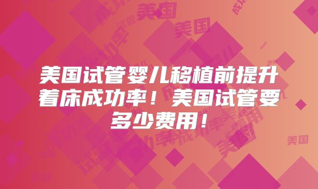 美国试管婴儿移植前提升着床成功率！美国试管要多少费用！