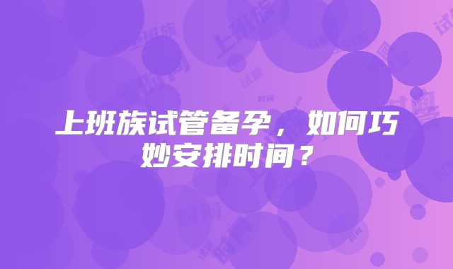 上班族试管备孕，如何巧妙安排时间？