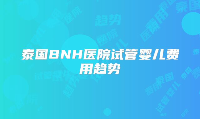 泰国BNH医院试管婴儿费用趋势