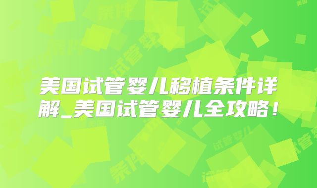 美国试管婴儿移植条件详解_美国试管婴儿全攻略！