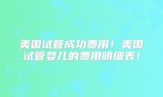 美国试管成功费用！美国试管婴儿的费用明细表！
