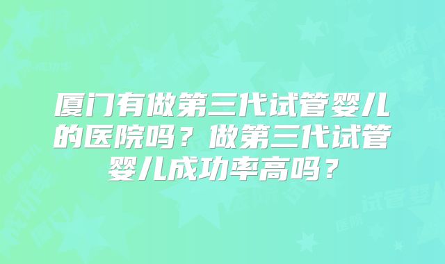 厦门有做第三代试管婴儿的医院吗？做第三代试管婴儿成功率高吗？