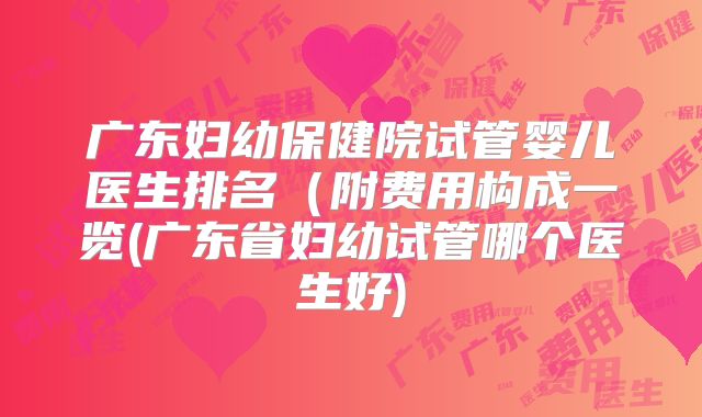广东妇幼保健院试管婴儿医生排名（附费用构成一览(广东省妇幼试管哪个医生好)