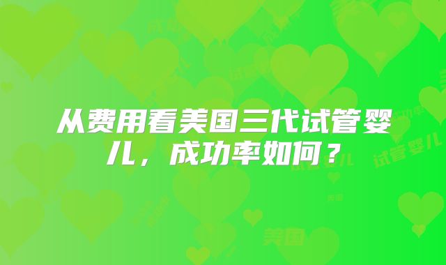 从费用看美国三代试管婴儿，成功率如何？