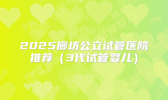 2025廊坊公立试管医院推荐（3代试管婴儿）