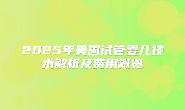 2025年美国试管婴儿技术解析及费用概览