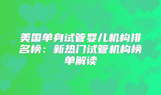 美国单身试管婴儿机构排名榜:新热门试管机构榜单解读