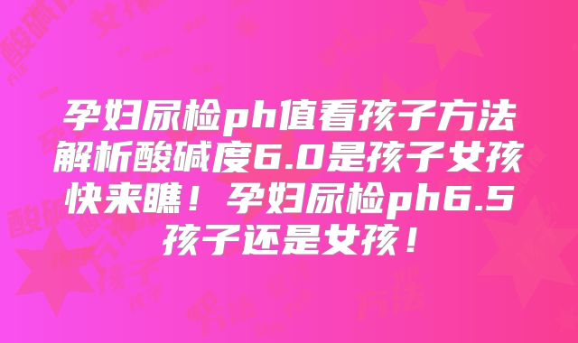 孕妇尿检ph值看孩子方法解析酸碱度6.0是孩子女孩快来瞧！孕妇尿检ph6.5孩子还是女孩！