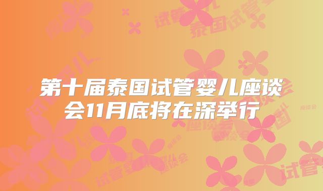 第十届泰国试管婴儿座谈会11月底将在深举行